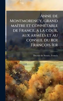 Anne de Montmorency grand maÃ®tre et connÃ©table de France a la cour aux armÃ©es et au conseil du roi FranÃ§ois 1er