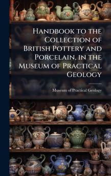 Handbook to the Collection of British Pottery and Porcelain in the Museum of Practical Geology