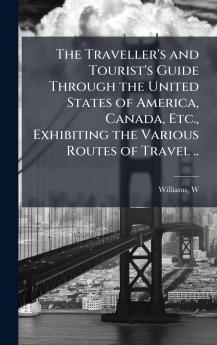The Traveller's and Tourist's Guide Through the United States of America Canada Etc. Exhibiting the Various Routes of Travel ..
