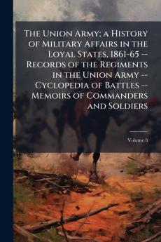 The Union Army; a History of Military Affairs in the Loyal States 1861-65 -- Records of the Regiments in the Union Army -- Cyclopedia of Battles -- Memoirs of Commanders and Soldiers