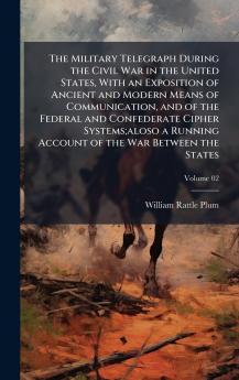 The Military Telegraph During the Civil War in the United States With an Exposition of Ancient and Modern Means of Communication and of the Federal and Confederate Cipher Systems;aloso a Running Account of the War Between the States