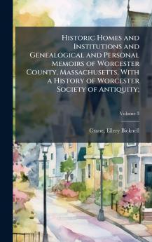 Historic Homes and Institutions and Genealogical and Personal Memoirs of Worcester County Massachusetts With a History of Worcester Society of Antiquity;