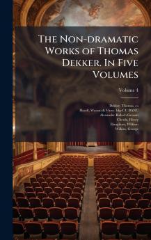 The Non-dramatic Works of Thomas Dekker. In Five Volumes