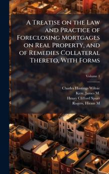 A Treatise on the Law and Practice of Foreclosing Mortgages on Real Property and of Remedies Collateral Thereto With Forms
