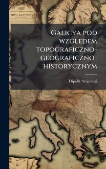 Galicya pod wzgledem topograficzno-geograficzno-historycznym