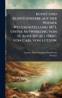 Kunst und Kunstgewerbe auf der Wiener Weltausstellung 1873. Unter Mitwirkung von H. Auer [et al.] Hrsg. von Carl von LÃ¼tzow