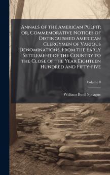 Annals of the American Pulpit; or Commemorative Notices of Distinguished American Clergymen of Various Denominations From the Early Settlement of the Country to the Close of the Year Eighteen Hundred and Fifty-five