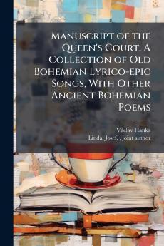 Manuscript of the Queen's Court. A Collection of Old Bohemian Lyrico-epic Songs With Other Ancient Bohemian Poems