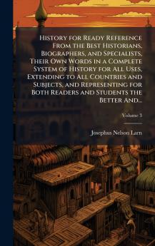 History for Ready Reference From the Best Historians Biographers and Specialists Their Own Words in a Complete System of History for All Uses Extending to All Countries and Subjects and Representing for Both Readers and Students the Better And...