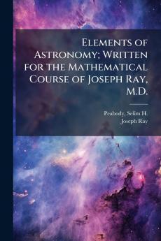 Elements of Astronomy; Written for the Mathematical Course of Joseph Ray M.D.