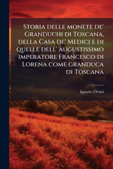 Storia delle monete de' Granduchi di Toscana della Casa de' Medici e di quelle dell' augustissimo imperatore Francesco di Lorena come granduca di Toscana