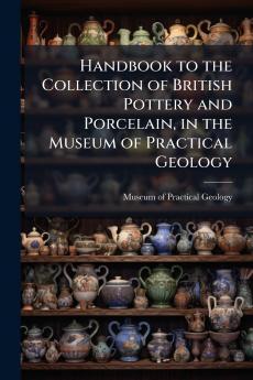 Handbook to the Collection of British Pottery and Porcelain in the Museum of Practical Geology