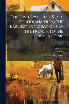 The History of the State of Indiana From the Earliest Explorations by the French to the Present Time