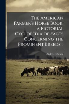 The American Farmer's Horse Book; a Pictorial Cyclopedia of Facts Concerning the Prominent Breeds ..
