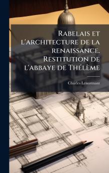 Rabelais et l'architecture de la renaissance. Restitution de l'abbaye de ThÃ©lÃ¨me