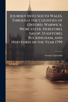 Journey Into South Wales Through the Counties of Oxford Warwick Worcester Hereford Salop Stasfford Buckingham and Hertford; in the Year 1799