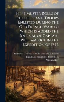 Nine Muster Rolls of Rhode Island Troops Enlisted During the Old French War; to Which is Added the Journal of Captain William Rice in the Expedition of 1746