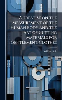 A Treatise on the Measurement of the Human Body and the Art of Cutting Materials for Gentlemen's Clothes
