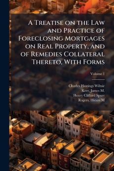 A Treatise on the Law and Practice of Foreclosing Mortgages on Real Property and of Remedies Collateral Thereto With Forms