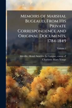 Memoirs of Marshal Bugeaud From His Private Correspondence and Original Documents 1784-1849