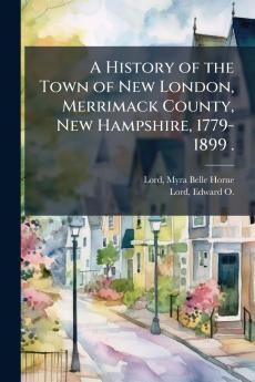 A History of the Town of New London Merrimack County New Hampshire 1779-1899 .