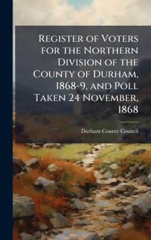 Register of Voters for the Northern Division of the County of Durham 1868-9 and Poll Taken 24 November 1868