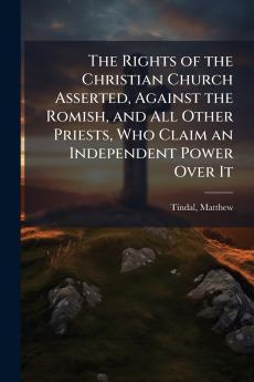 The Rights of the Christian Church Asserted Against the Romish and All Other Priests Who Claim an Independent Power Over It