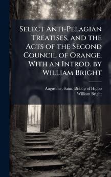 Select Anti-Pelagian Treatises and the Acts of the Second Council of Orange. With an Introd. by William Bright
