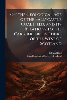 On the Geological Age of the Ballycastle Coal Field and Its Relations to the Carboniferous Rocks of the West of Scotland