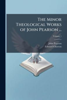 The Minor Theological Works of John Pearson ...