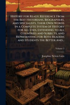 History for Ready Reference From the Best Historians Biographers and Specialists Their Own Words in a Complete System of History for All Uses Extending to All Countries and Subjects and Representing for Both Readers and Students the Better And...