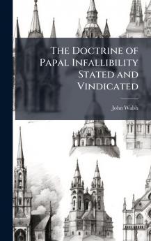 The Doctrine of Papal Infallibility Stated and Vindicated