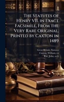 The Statutes of Henry VII. in Exact Facsimile From the Very Rare Original Printed by Caxton in 1489