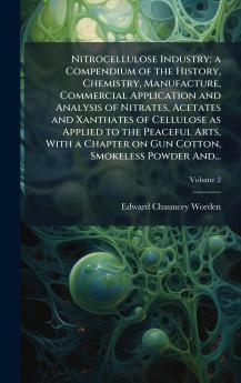 Nitrocellulose Industry; a Compendium of the History Chemistry Manufacture Commercial Application and Analysis of Nitrates Acetates and Xanthates of Cellulose as Applied to the Peaceful Arts With a Chapter on Gun Cotton Smokeless Powder And...