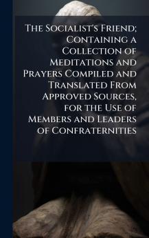 The Socialist's Friend; Containing a Collection of Meditations and Prayers Compiled and Translated From Approved Sources for the Use of Members and Leaders of Confraternities