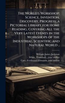 The World's Workshop; Science Invention Discovery Progress; a Pictorial Library for Home Reading Covering All the Very Latest Events in the Workshops of the Industrial Scientific and Natural World ..