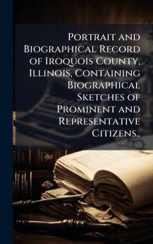 Portrait and Biographical Record of Iroquois County Illinois Containing Biographical Sketches of Prominent and Representative Citizens..
