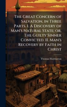 The Great Concern of Salvation in Three Parts. I. A Discovery of Man's Natural State; or The Guilty Sinner Convicted. II. Man's Recovery by Faith in Christ