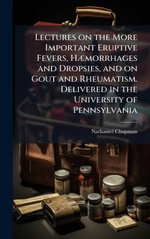 Lectures on the More Important Eruptive Fevers HÃ¦morrhages and Dropsies and on Gout and Rheumatism. Delivered in the University of Pennsylvania