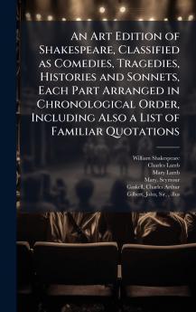 An Art Edition of Shakespeare Classified as Comedies Tragedies Histories and Sonnets Each Part Arranged in Chronological Order Including Also a List of Familiar Quotations