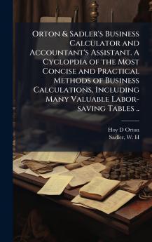 Orton & Sadler's Business Calculator and Accountant's Assistant. A Cyclopdia of the Most Concise and Practical Methods of Business Calculations Including Many Valuable Labor-saving Tables ..