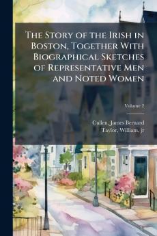 The Story of the Irish in Boston Together With Biographical Sketches of Representative Men and Noted Women