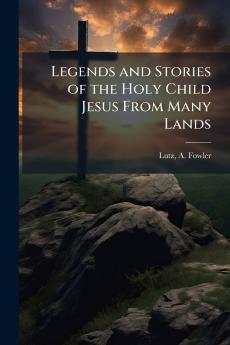 Legends and Stories of the Holy Child Jesus From Many Lands