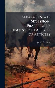 Separate State Secession Practically Discussed in a Series of Articles