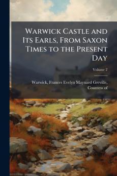 Warwick Castle and Its Earls From Saxon Times to the Present Day