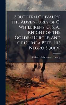 Southern Chivalry; the Adventures of G. Whillikens C. S. A. Knight of the Golden Circle; and of Guinea Pete His Negro Squire