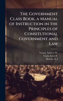 The Government Class Book a Manual of Instruction in the Principles of Consitutional Government and Law