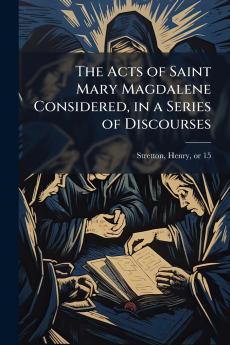 The Acts of Saint Mary Magdalene Considered in a Series of Discourses