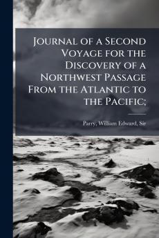 Journal of a Second Voyage for the Discovery of a Northwest Passage From the Atlantic to the Pacific;