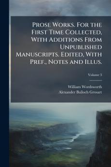 Prose Works. For the First Time Collected With Additions From Unpublished Manuscripts. Edited With Pref. Notes and Illus.